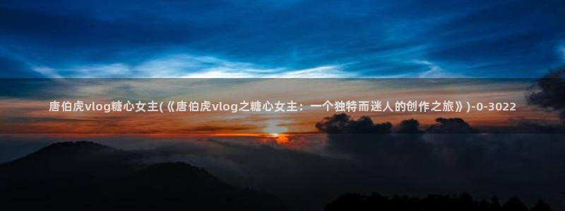 糖心viol：唐伯虎vlog糖心女主(《唐伯虎vlog之糖心