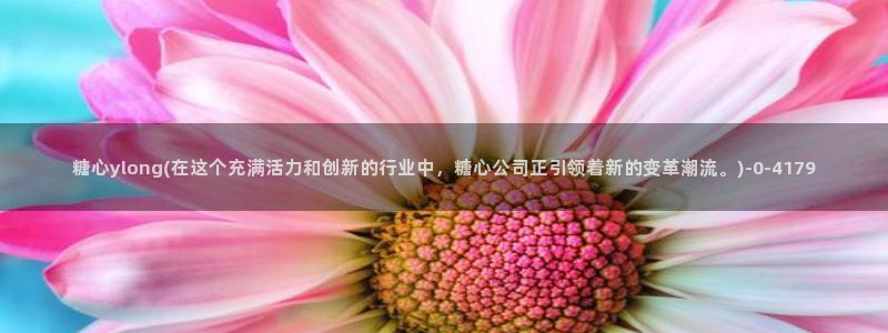 糖心velo：糖心ylong(在这个充满活力和创新的行业中，